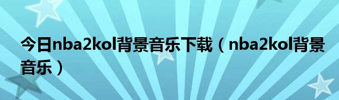 今日nba2kol背景音乐下载（nba2kol背景音乐）