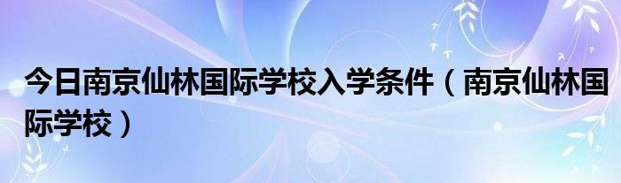 今日南京仙林国际学校入学条件（南京仙林国际学校）