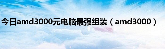 今日amd3000元电脑最强组装（amd3000）