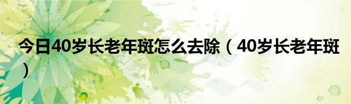 今日40岁长老年斑怎么去除（40岁长老年斑）
