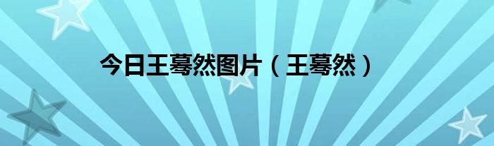 今日王蓦然图片（王蓦然）
