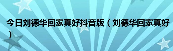 今日刘德华回家真好抖音版（刘德华回家真好）