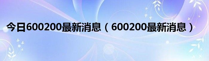 今日600200最新消息（600200最新消息）