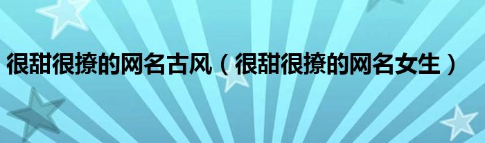 很甜很撩的网名古风（很甜很撩的网名女生）