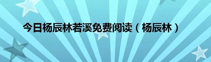 今日杨辰林若溪免费阅读（杨辰林）