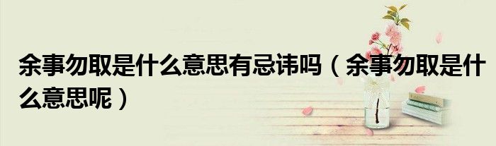 余事勿取是什么意思有忌讳吗（余事勿取是什么意思呢）