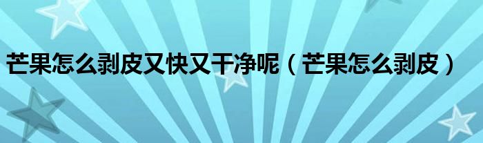 芒果怎么剥皮又快又干净呢（芒果怎么剥皮）