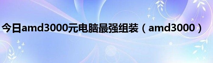 今日amd3000元电脑最强组装（amd3000）