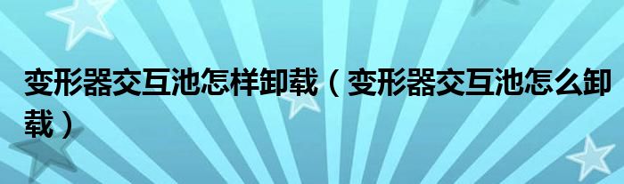 变形器交互池怎样卸载（变形器交互池怎么卸载）