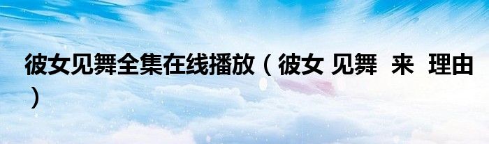 彼女见舞全集在线播放（彼女 见舞  来  理由）