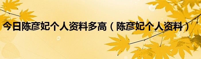 今日陈彦妃个人资料多高（陈彦妃个人资料）
