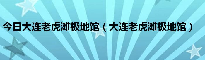 今日大连老虎滩极地馆（大连老虎滩极地馆）