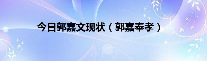 今日郭嘉文现状（郭嘉奉孝）