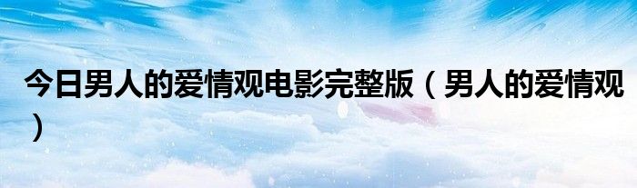 今日男人的爱情观电影完整版（男人的爱情观）