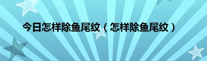今日怎样除鱼尾纹（怎样除鱼尾纹）