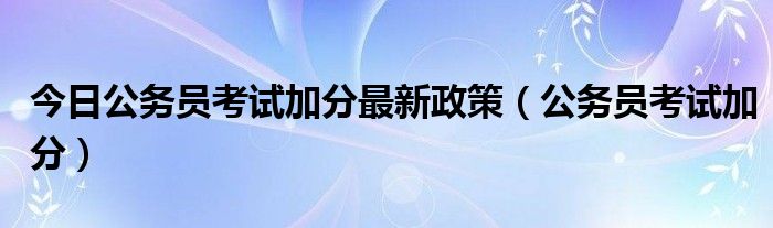 今日公务员考试加分最新政策（公务员考试加分）