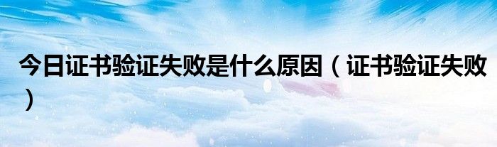 今日证书验证失败是什么原因（证书验证失败）
