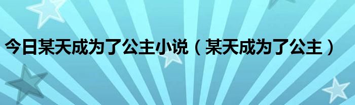 今日某天成为了公主小说（某天成为了公主）