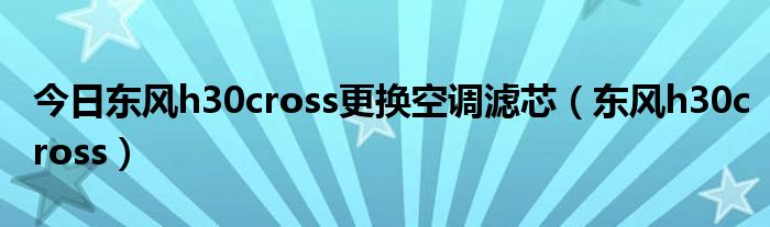 今日东风h30cross更换空调滤芯（东风h30cross）