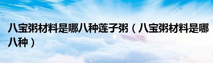 八宝粥材料是哪八种莲子粥（八宝粥材料是哪八种）