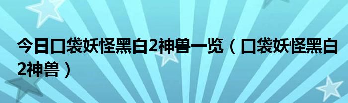 今日口袋妖怪黑白2神兽一览（口袋妖怪黑白2神兽）