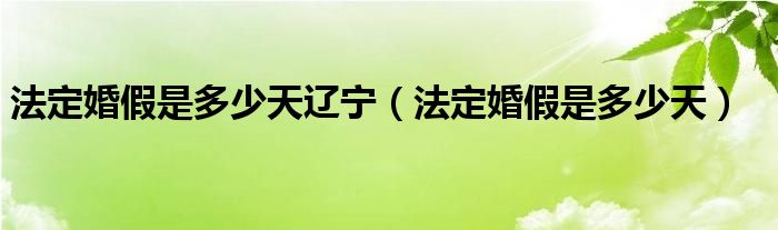 法定婚假是多少天辽宁（法定婚假是多少天）