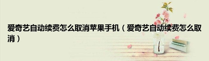 爱奇艺自动续费怎么取消苹果手机（爱奇艺自动续费怎么取消）