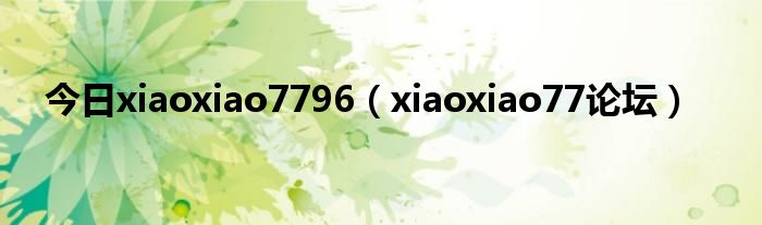 今日xiaoxiao7796（xiaoxiao77论坛）