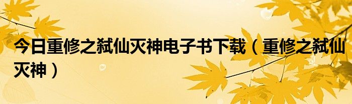 今日重修之弑仙灭神电子书下载（重修之弑仙灭神）