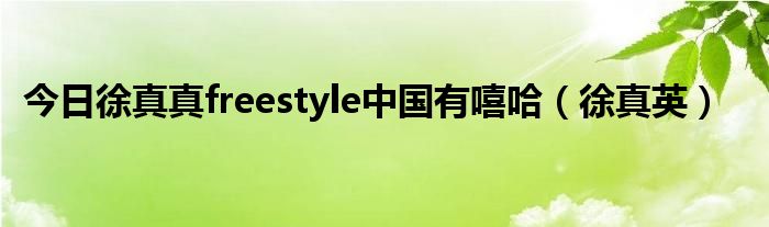 今日徐真真freestyle中国有嘻哈（徐真英）