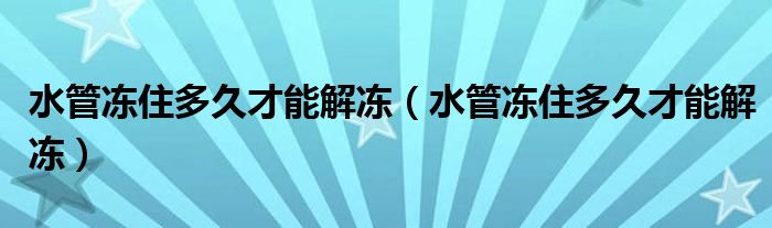 水管冻住多久才能解冻（水管冻住多久才能解冻）