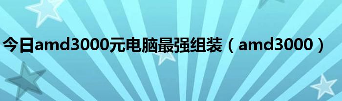 今日amd3000元电脑最强组装（amd3000）