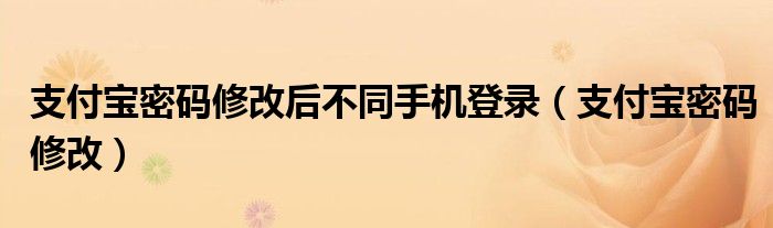 支付宝密码修改后不同手机登录（支付宝密码修改）