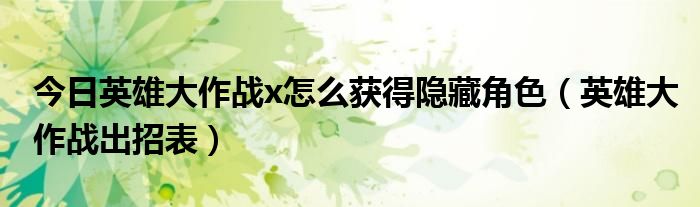 今日英雄大作战x怎么获得隐藏角色（英雄大作战出招表）