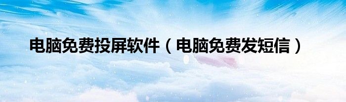 电脑免费投屏软件（电脑免费发短信）