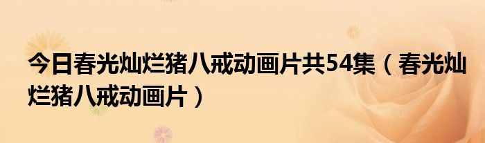 今日春光灿烂猪八戒动画片共54集（春光灿烂猪八戒动画片）