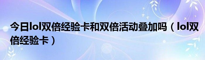 今日lol双倍经验卡和双倍活动叠加吗（lol双倍经验卡）