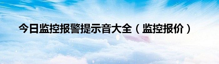 今日监控报警提示音大全（监控报价）