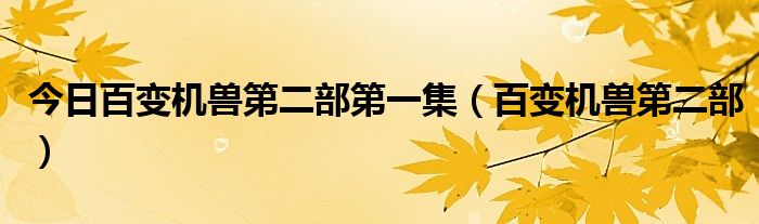 今日百变机兽第二部第一集（百变机兽第二部）