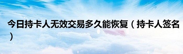 今日持卡人无效交易多久能恢复（持卡人签名）