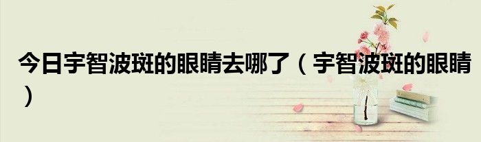 今日宇智波斑的眼睛去哪了（宇智波斑的眼睛）