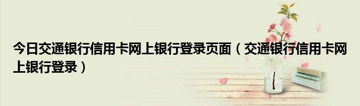 今日交通银行信用卡网上银行登录页面（交通银行信用卡网上银行登录）