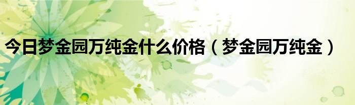 今日梦金园万纯金什么价格（梦金园万纯金）