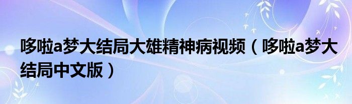 哆啦a梦大结局大雄精神病视频（哆啦a梦大结局中文版）