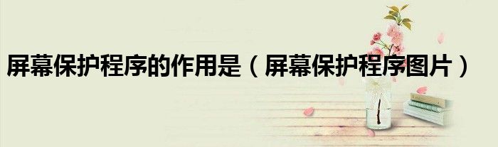 屏幕保护程序的作用是（屏幕保护程序图片）