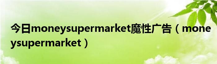 今日moneysupermarket魔性广告（moneysupermarket）