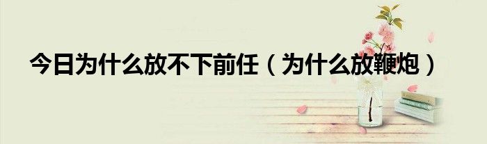 今日为什么放不下前任（为什么放鞭炮）