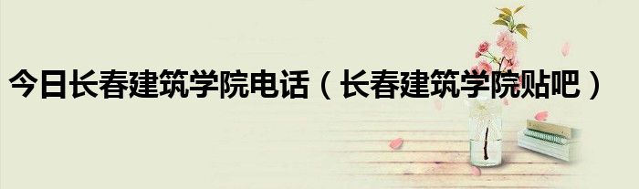 今日长春建筑学院电话（长春建筑学院贴吧）
