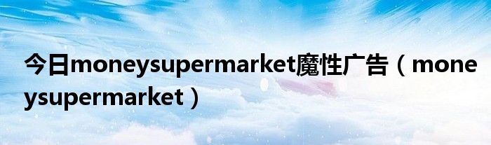 今日moneysupermarket魔性广告（moneysupermarket）