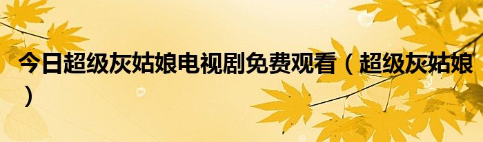 今日超级灰姑娘电视剧免费观看（超级灰姑娘）